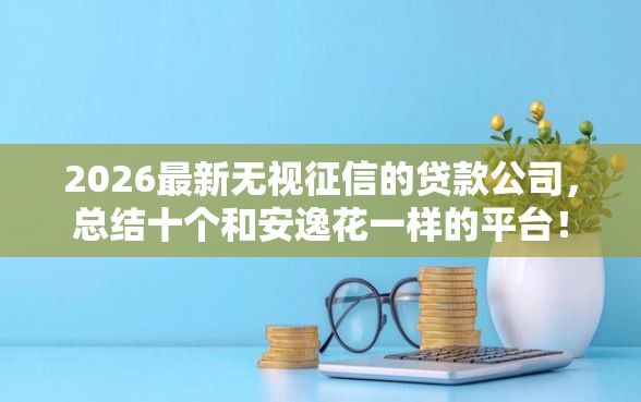2026最新无视征信的贷款公司，总结十个和安逸花一样的平台！