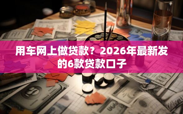 用车网上做贷款？2026年最新发的6款贷款口子