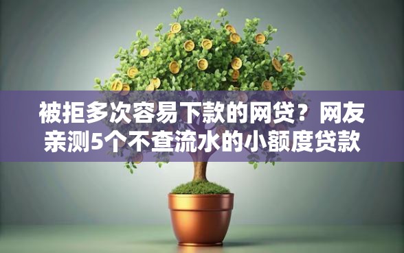 被拒多次容易下款的网贷？网友亲测5个不查流水的小额度贷款口子盘点