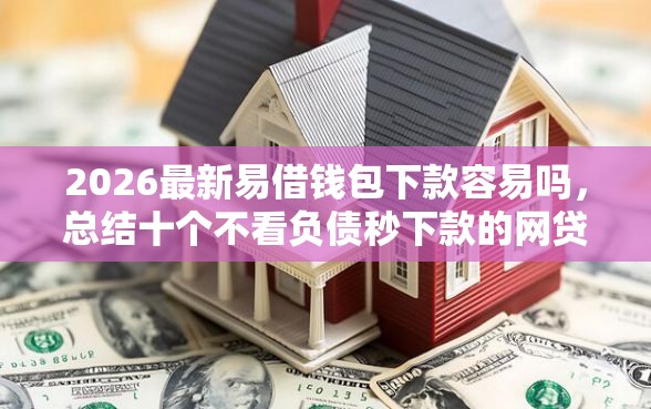 2026最新易借钱包下款容易吗，总结十个不看负债秒下款的网贷口子！