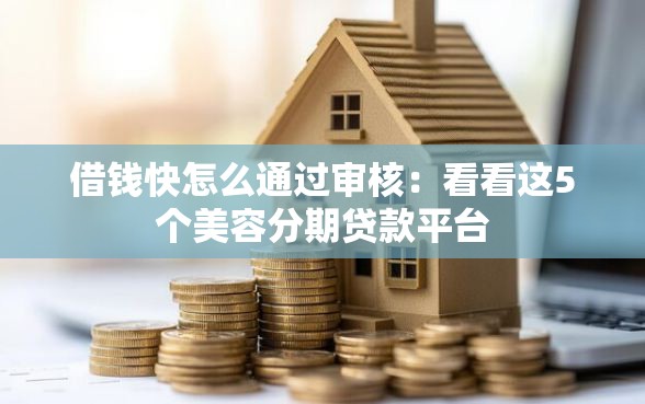 借钱快怎么通过审核：看看这5个美容分期贷款平台
