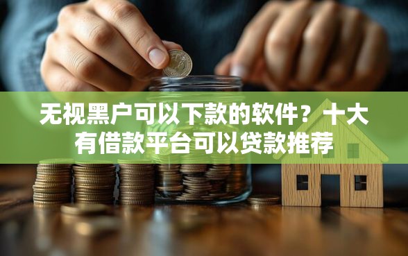 无视黑户可以下款的软件？十大有借款平台可以贷款推荐