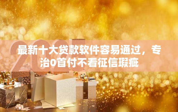 最新十大贷款软件容易通过，专治0首付不看征信瑕疵