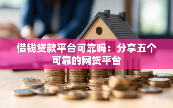 借钱贷款平台可靠吗：分享五个可靠的网贷平台
