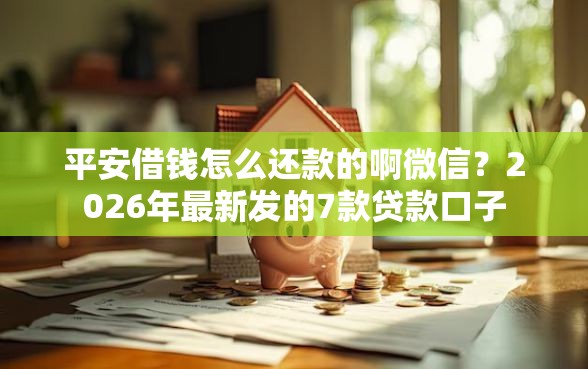 平安借钱怎么还款的啊微信？2026年最新发的7款贷款口子