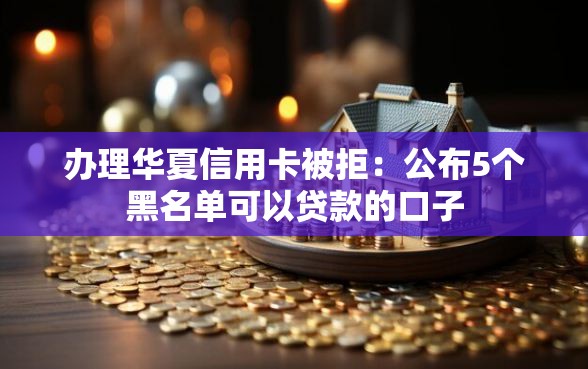 办理华夏信用卡被拒：公布5个黑名单可以贷款的口子