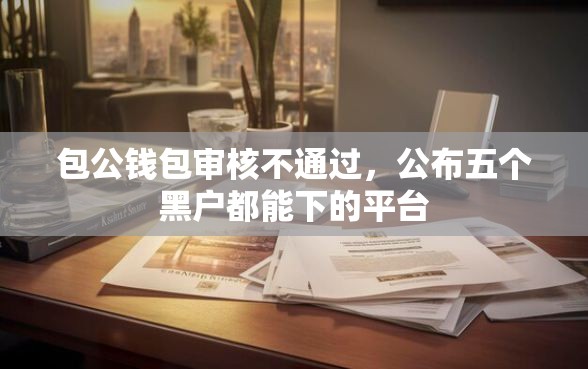 包公钱包审核不通过，公布五个黑户都能下的平台