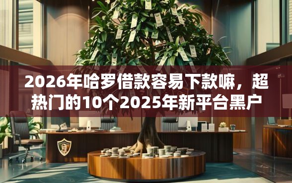 2026年哈罗借款容易下款嘛,超热门的10个2025年新平台黑户也能下款这种推荐 2026年哈罗借款容易下款嘛,超热门的10个2025年新平台黑户也能下款这种推荐