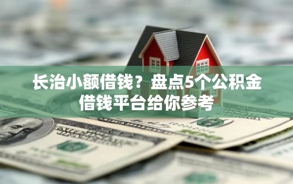 长治小额借钱？盘点5个公积金借钱平台给你参考