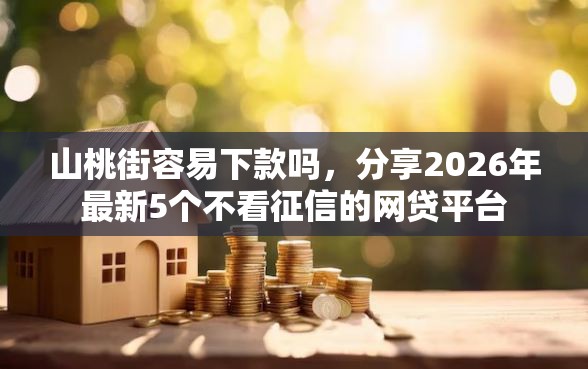 山桃街容易下款吗，分享2026年最新5个不看征信的网贷平台