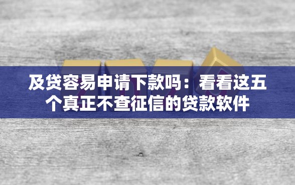 及贷容易申请下款吗：看看这五个真正不查征信的贷款软件