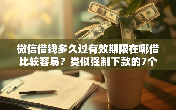 微信借钱多久过有效期限在哪借比较容易？类似强制下款的7个口子参考