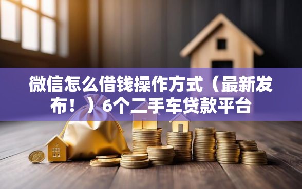 微信怎么借钱操作方式（最新发布！）6个二手车贷款平台