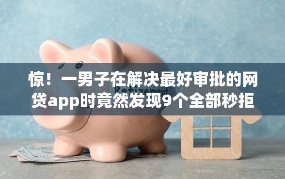 惊！一男子在解决最好审批的网贷app时竟然发现9个全部秒拒还有啥口子，事后分享了出来