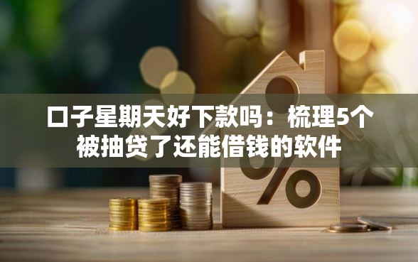 口子星期天好下款吗:梳理5个被抽贷了还能借钱的软件 口子星期天好下款吗:梳理5个被抽贷了还能借钱的软件