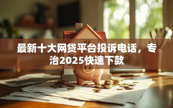 最新十大网贷平台投诉电话，专治2025快速下款