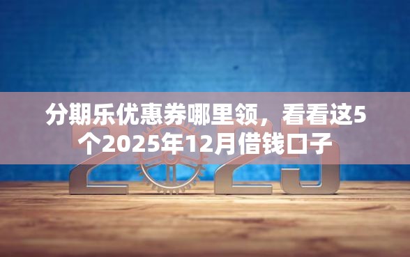 分期乐优惠券哪里领，看看这5个2025年12月借钱口子