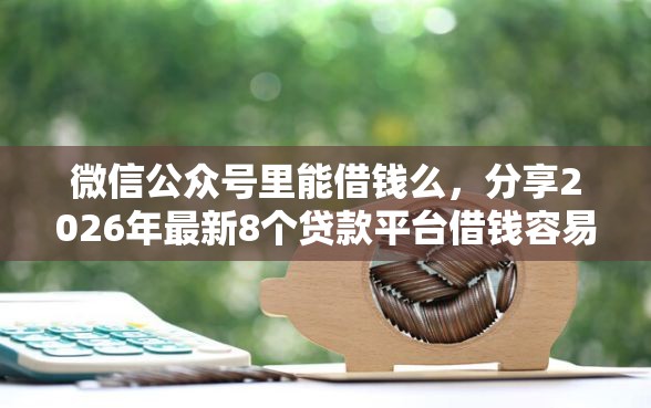 微信公众号里能借钱么，分享2026年最新8个贷款平台借钱容易又正规