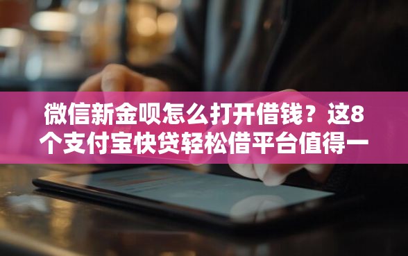 微信新金呗怎么打开借钱？这8个支付宝快贷轻松借平台值得一试
