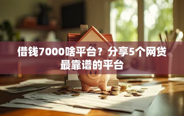 借钱7000啥平台？分享5个网贷最靠谱的平台