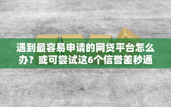 遇到最容易申请的网贷平台怎么办？或可尝试这6个信誉差秒通过借款平台