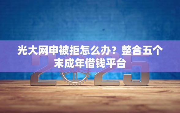 光大网申被拒怎么办？整合五个末成年借钱平台