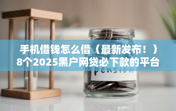 手机借钱怎么借（最新发布！）8个2025黑户网贷必下款的平台