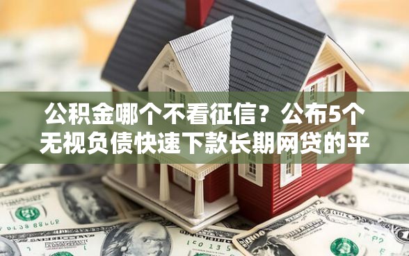 公积金哪个不看征信？公布5个无视负债快速下款长期网贷的平台