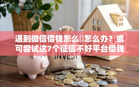 遇到微信借钱怎么倿怎么办？或可尝试这7个征信不好平台借钱容易通过