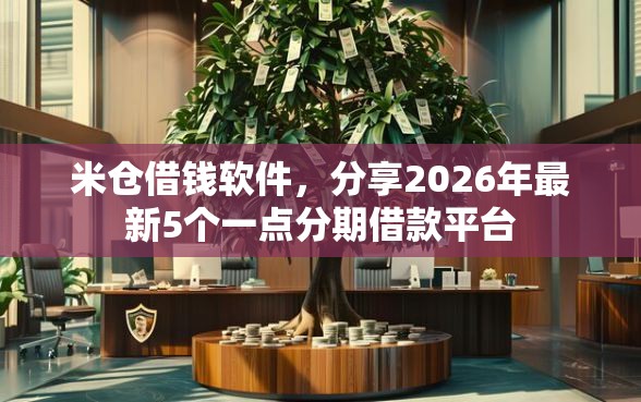 米仓借钱软件，分享2026年最新5个一点分期借款平台