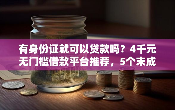有身份证就可以贷款吗?4千元无门槛借款平台推荐,5个末成年借钱平台盘点 有身份证就可以贷款吗?4千元无门槛借款平台推荐,5个末成年借钱平台盘点
