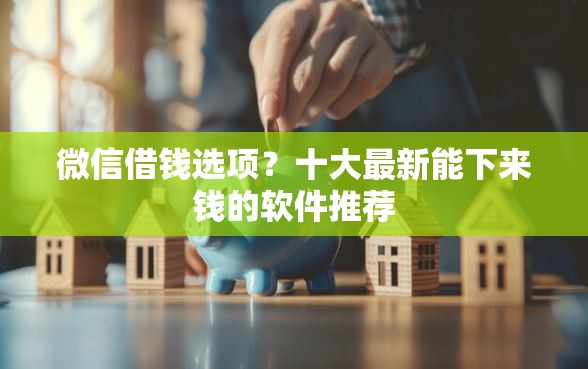 微信借钱选项？十大最新能下来钱的软件推荐