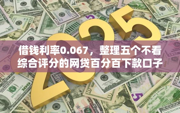借钱利率0.067，整理五个不看综合评分的网贷百分百下款口子