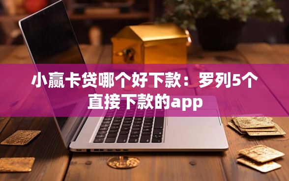 小赢卡贷哪个好下款：罗列5个直接下款的app