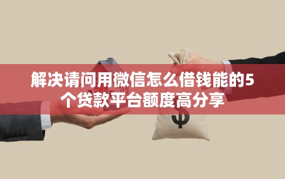 解决请问用微信怎么借钱能的5个贷款平台额度高分享