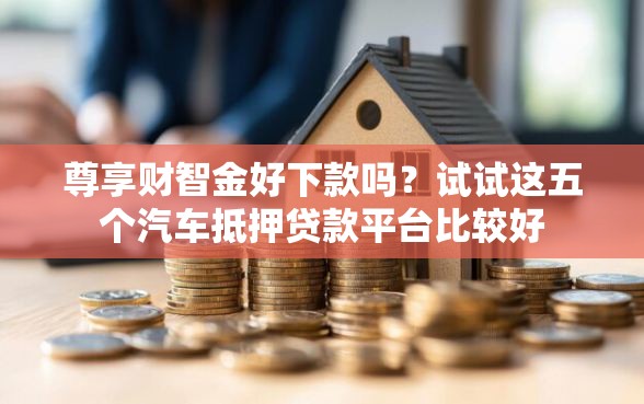 尊享财智金好下款吗？试试这五个汽车抵押贷款平台比较好