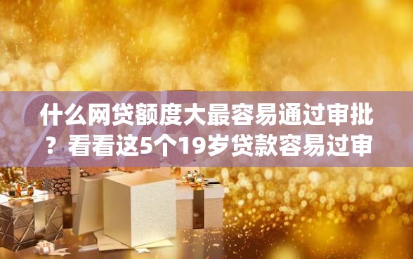 什么网贷额度大最容易通过审批？看看这5个19岁贷款容易过审批的app怎么样