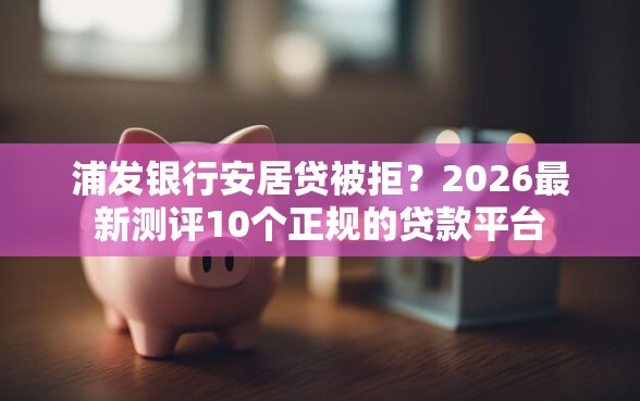浦发银行安居贷被拒？2026最新测评10个正规的贷款平台