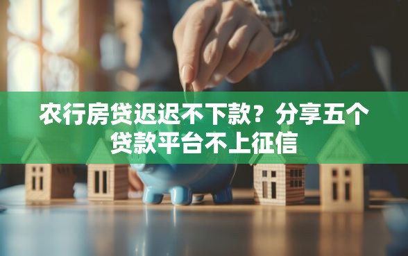 农行房贷迟迟不下款？分享五个贷款平台不上征信