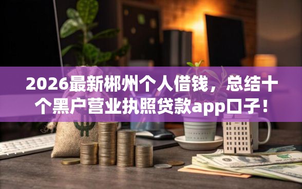 2026最新郴州个人借钱，总结十个黑户营业执照贷款app口子！