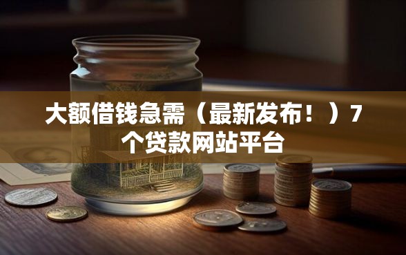 大额借钱急需（最新发布！）7个贷款网站平台