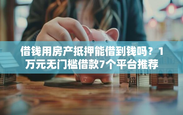 借钱用房产抵押能借到钱吗？1万元无门槛借款7个平台推荐