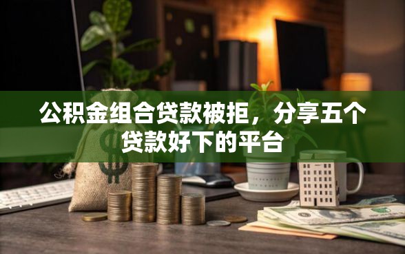 公积金组合贷款被拒，分享五个贷款好下的平台
