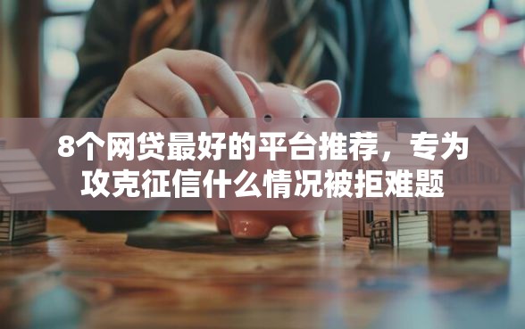 8个网贷最好的平台推荐，专为攻克征信什么情况被拒难题