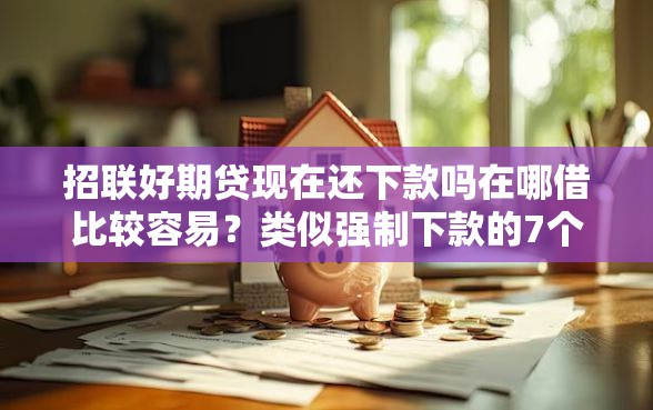 招联好期贷现在还下款吗在哪借比较容易？类似强制下款的7个口子参考