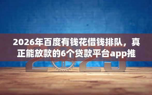 2026年百度有钱花借钱排队，真正能放款的6个贷款平台app推荐
