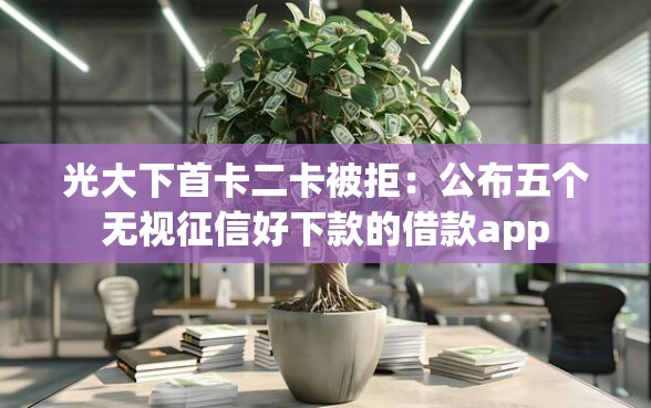 光大下首卡二卡被拒：公布五个无视征信好下款的借款app