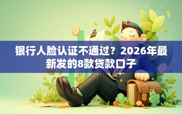 银行人脸认证不通过？2026年最新发的8款贷款口子