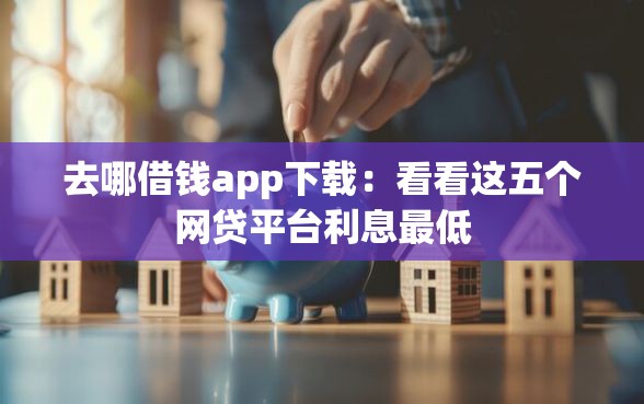 去哪借钱app下载：看看这五个网贷平台利息最低