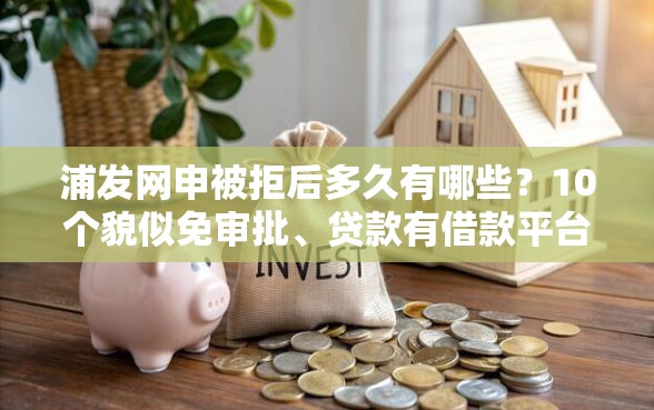 浦发网申被拒后多久有哪些？10个貌似免审批、贷款有借款平台合集